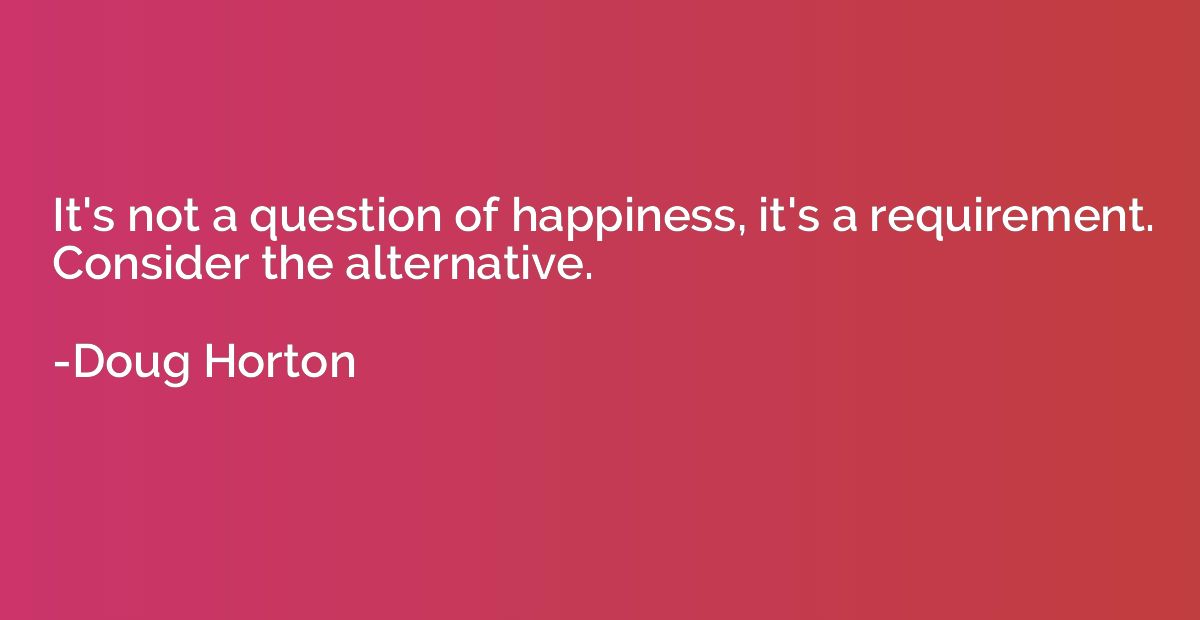 It's not a question of happiness, it's a requirement. Consid