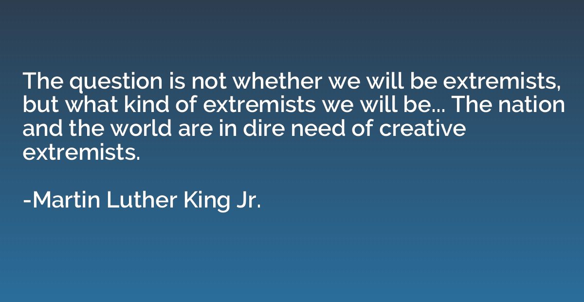 The question is not whether we will be extremists, but what 