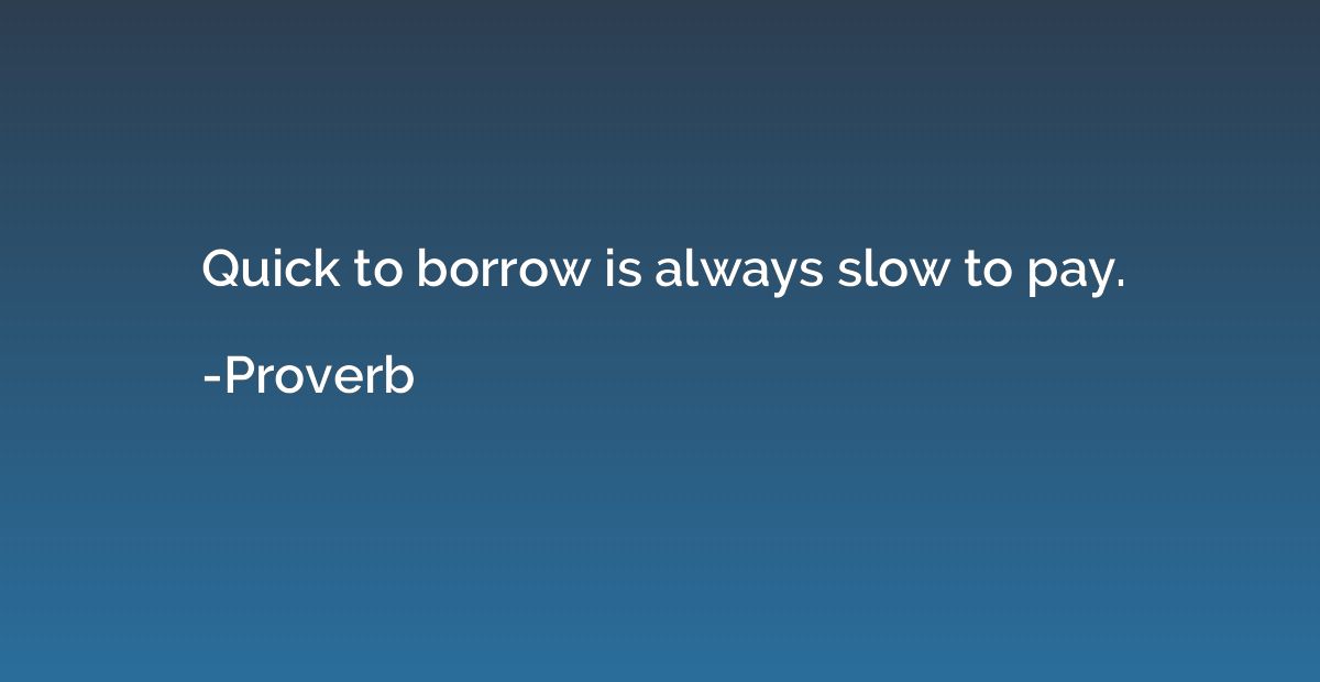 Quick to borrow is always slow to pay.