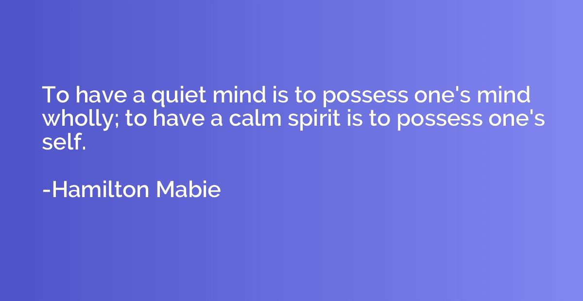 To have a quiet mind is to possess one's mind wholly; to hav