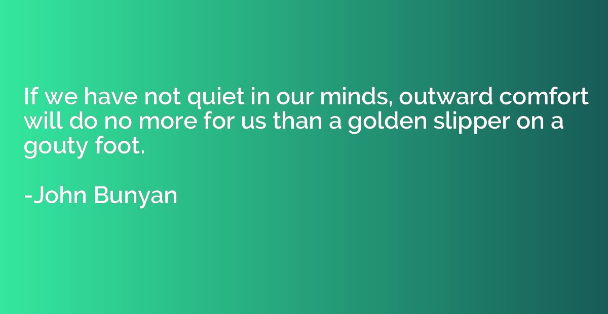 If we have not quiet in our minds, outward comfort will do n