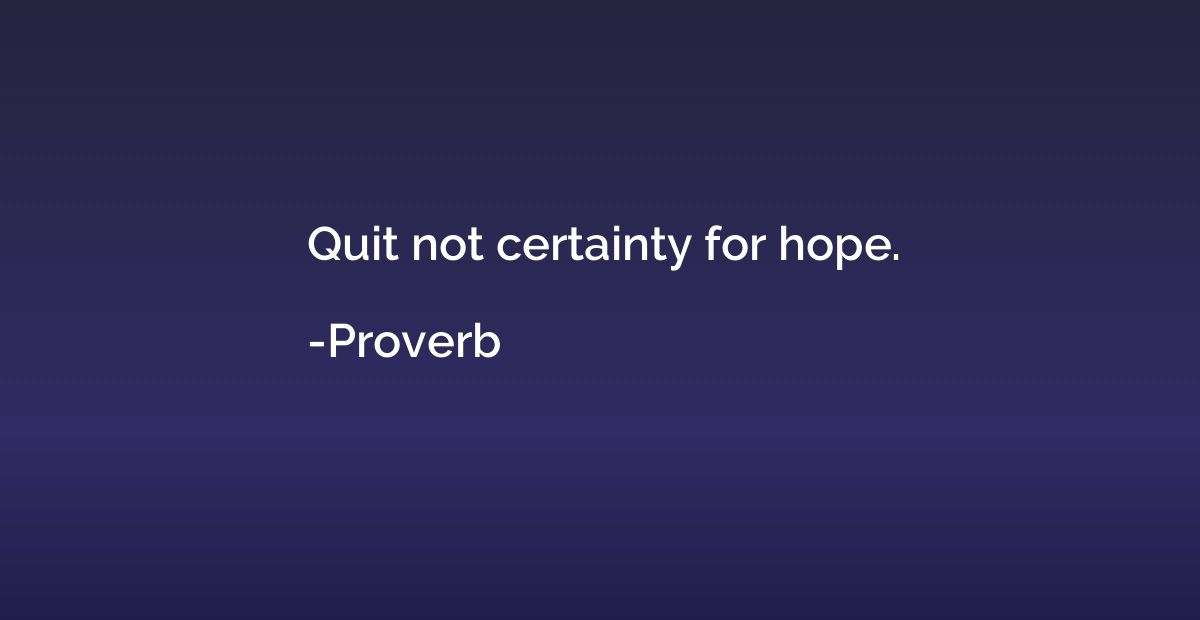 Quit not certainty for hope.