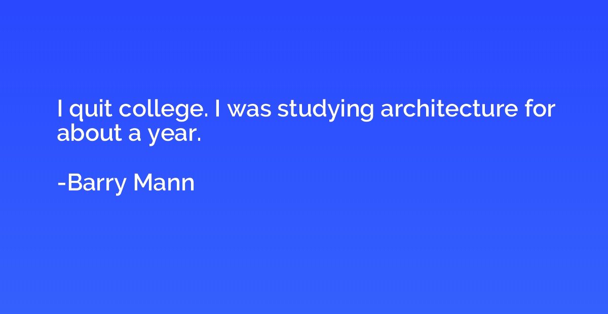I quit college. I was studying architecture for about a year