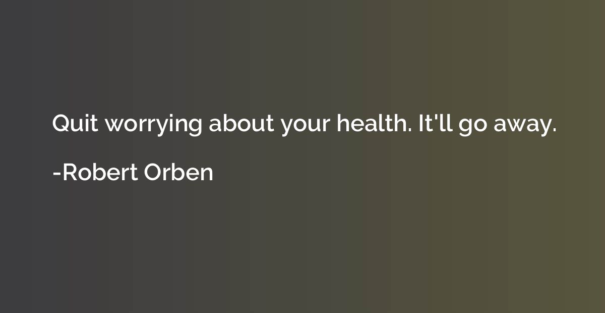 Quit worrying about your health. It'll go away.