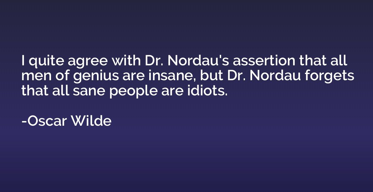 I quite agree with Dr. Nordau's assertion that all men of ge