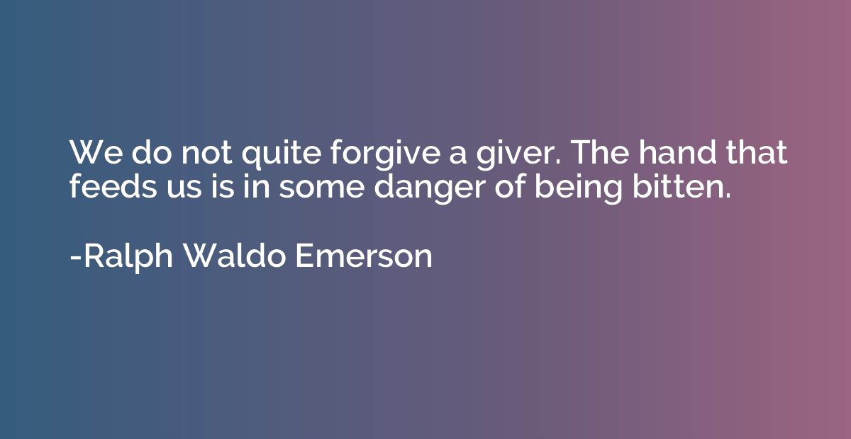 We do not quite forgive a giver. The hand that feeds us is i
