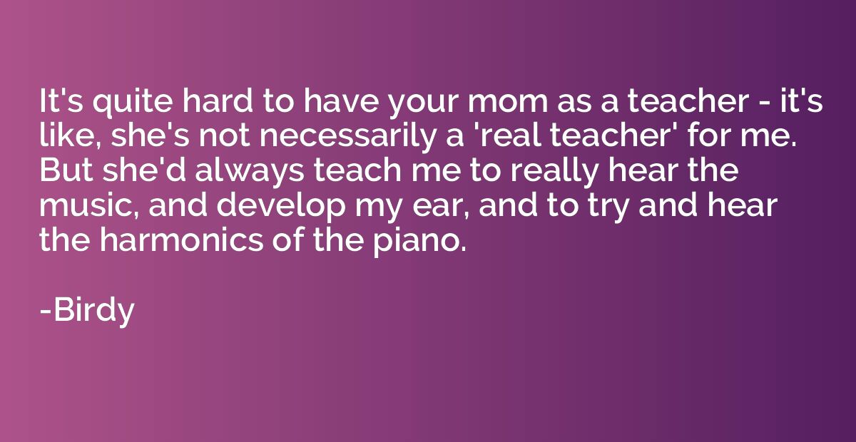It's quite hard to have your mom as a teacher - it's like, s