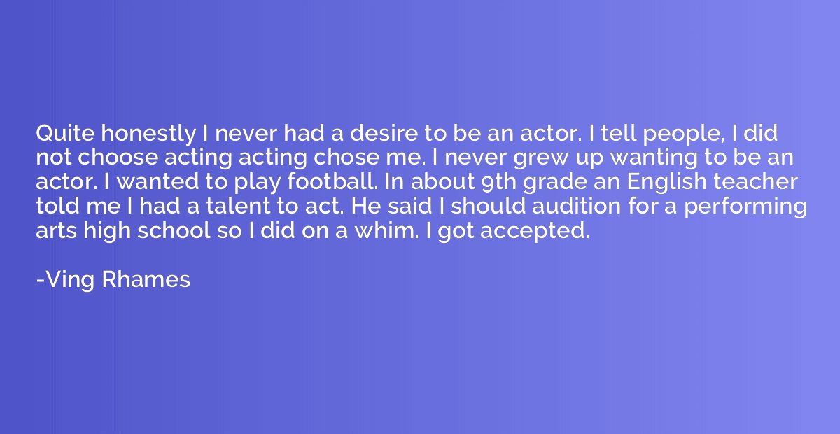 Quite honestly I never had a desire to be an actor. I tell p