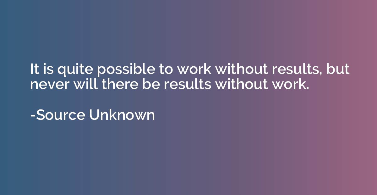 It is quite possible to work without results, but never will