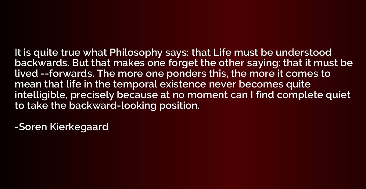 It is quite true what Philosophy says: that Life must be und