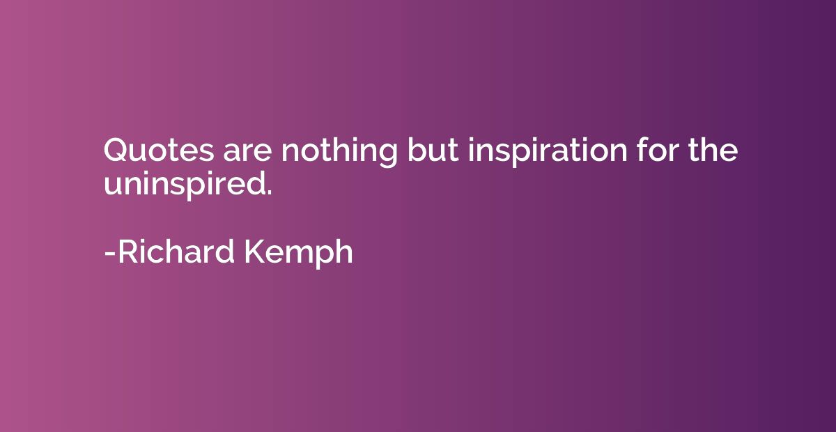 Quotes are nothing but inspiration for the uninspired.