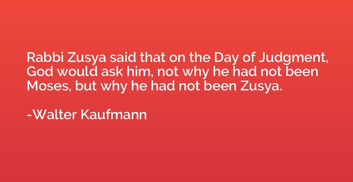Rabbi Zusya said that on the Day of Judgment, God would ask 