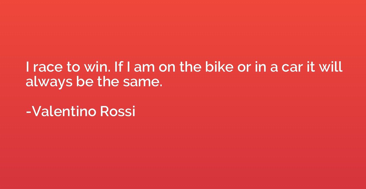 I race to win. If I am on the bike or in a car it will alway