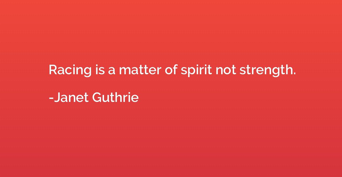 Racing is a matter of spirit not strength.