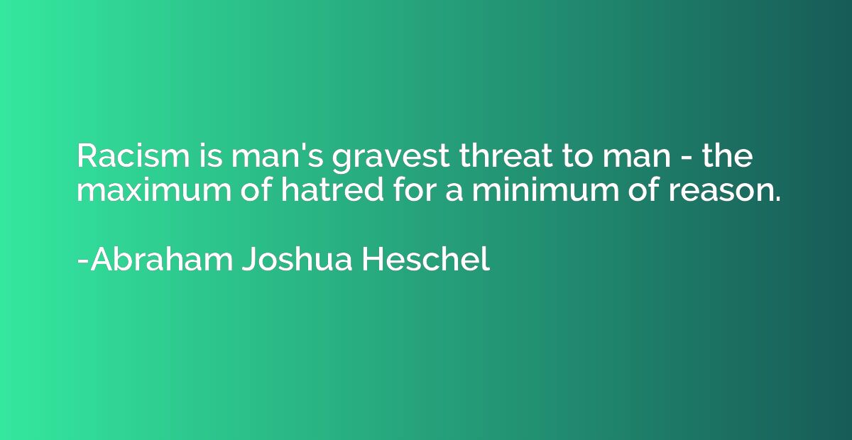 Racism is man's gravest threat to man - the maximum of hatre