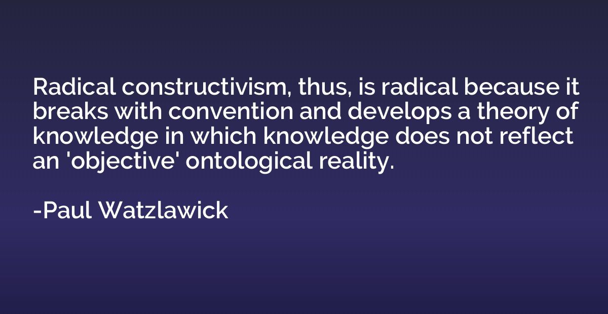 Radical constructivism, thus, is radical because it breaks w