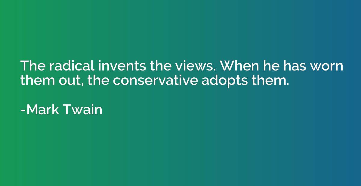 The radical invents the views. When he has worn them out, th