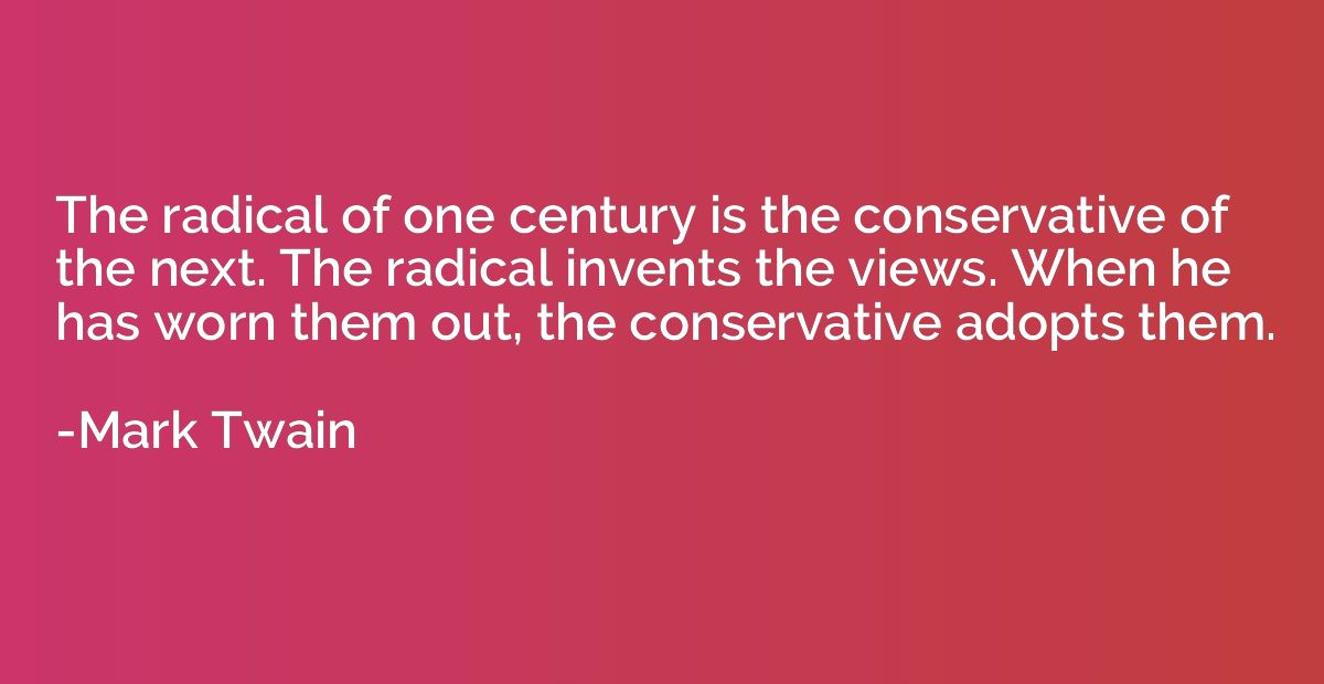 The radical of one century is the conservative of the next. 