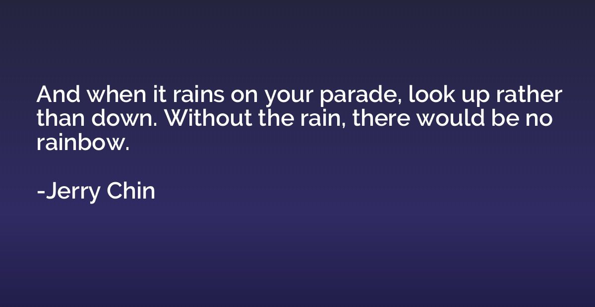 And when it rains on your parade, look up rather than down. 