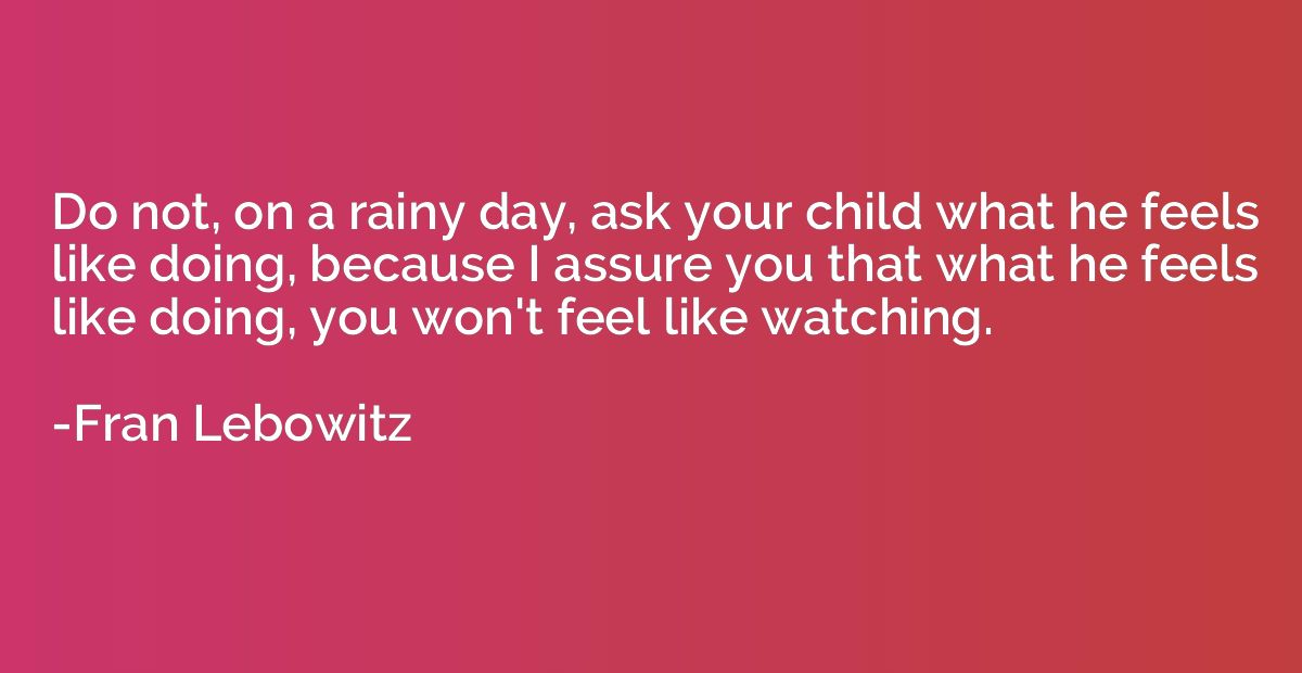 Do not, on a rainy day, ask your child what he feels like do