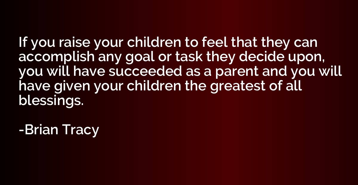 If you raise your children to feel that they can accomplish 