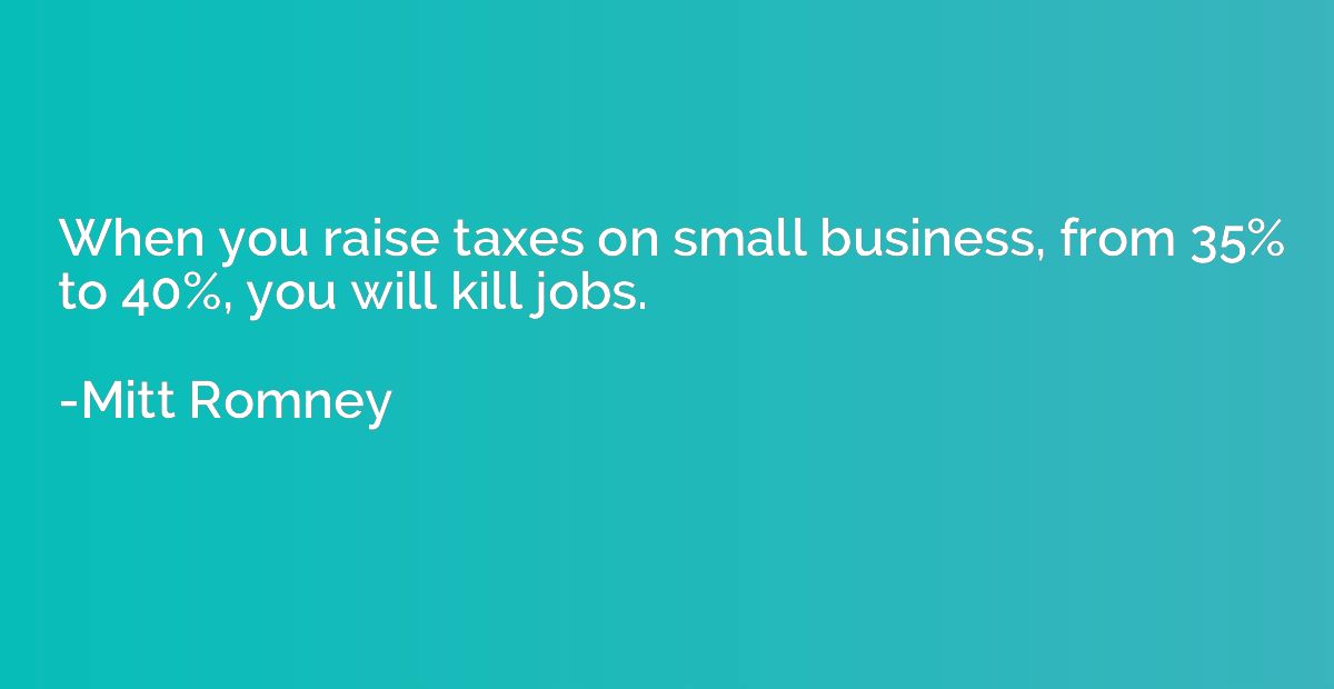 When you raise taxes on small business, from 35% to 40%, you
