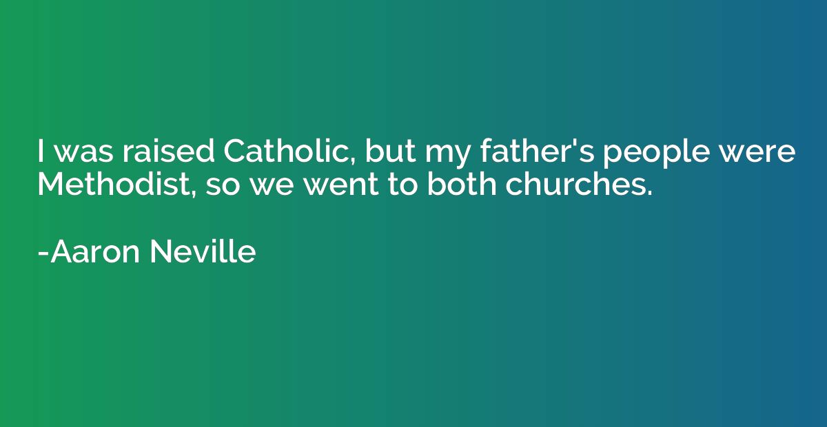 I was raised Catholic, but my father's people were Methodist