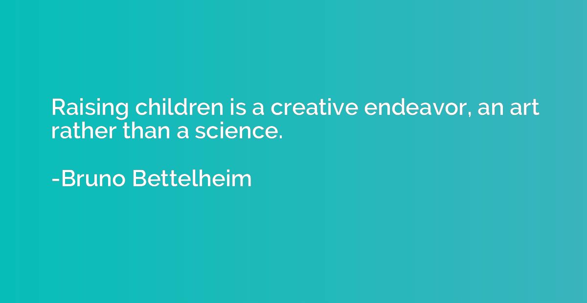 Raising children is a creative endeavor, an art rather than 