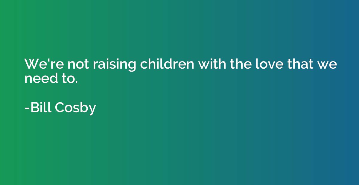 We're not raising children with the love that we need to.