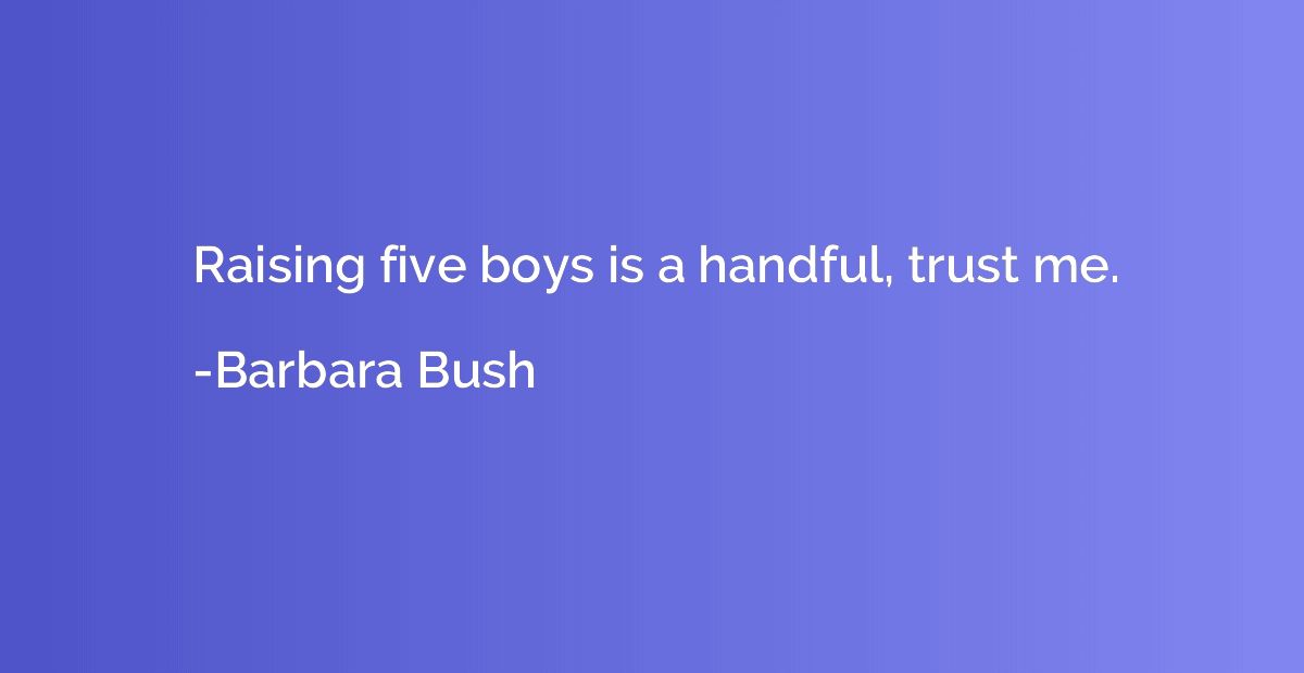 Raising five boys is a handful, trust me.