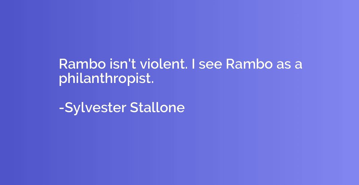 Rambo isn't violent. I see Rambo as a philanthropist.