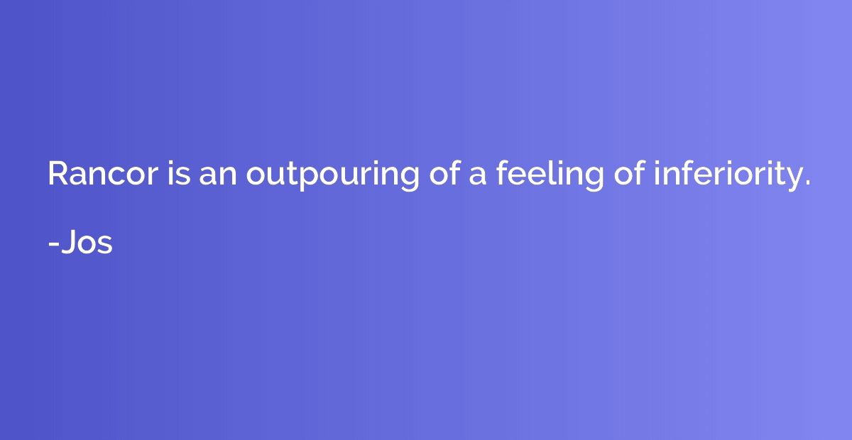 Rancor is an outpouring of a feeling of inferiority.