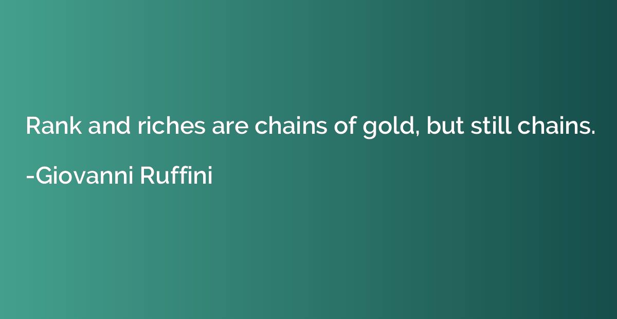 Rank and riches are chains of gold, but still chains.