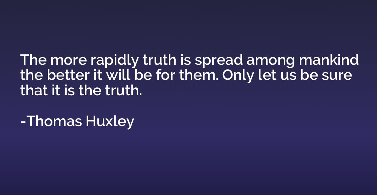 The more rapidly truth is spread among mankind the better it