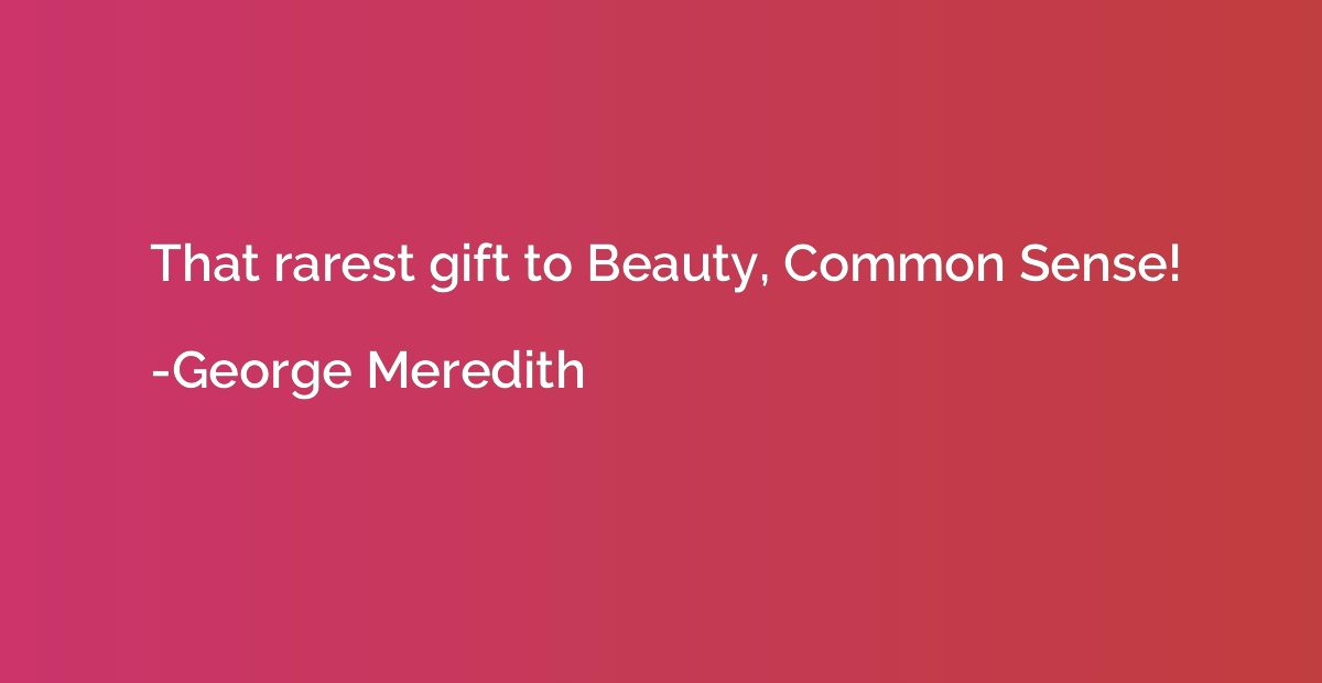 That rarest gift to Beauty, Common Sense!
