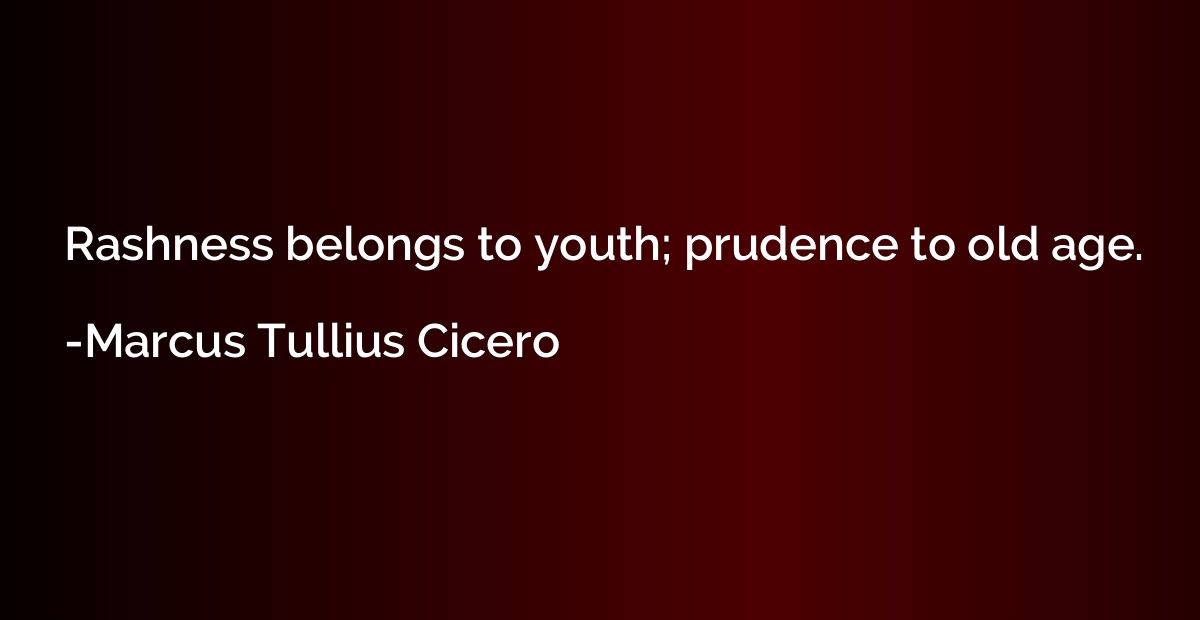 Rashness belongs to youth; prudence to old age.