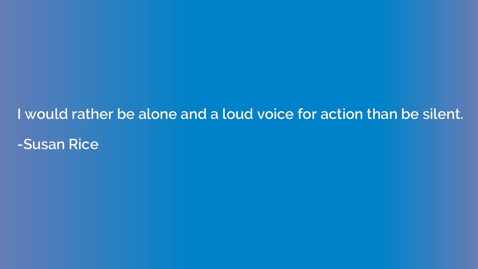 I would rather be alone and a loud voice for action than be 