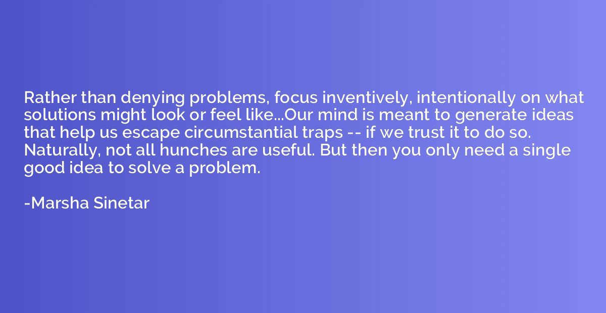 Rather than denying problems, focus inventively, intentional