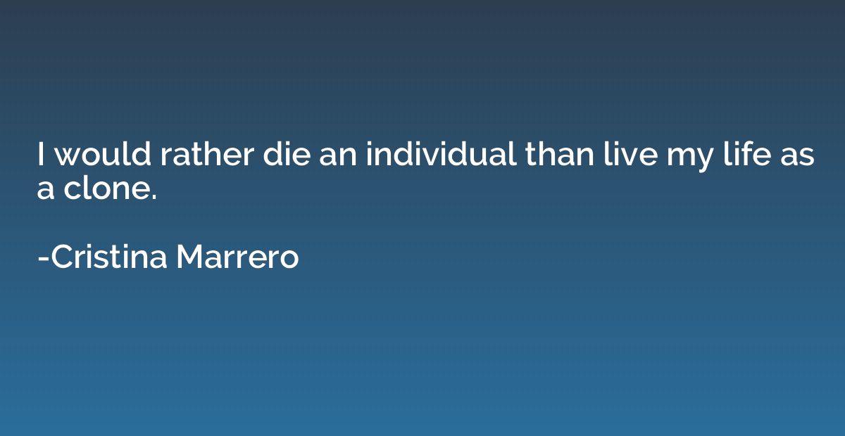 I would rather die an individual than live my life as a clon