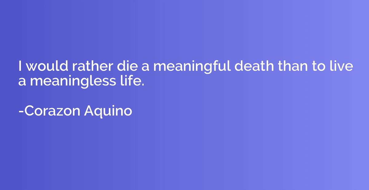 I would rather die a meaningful death than to live a meaning