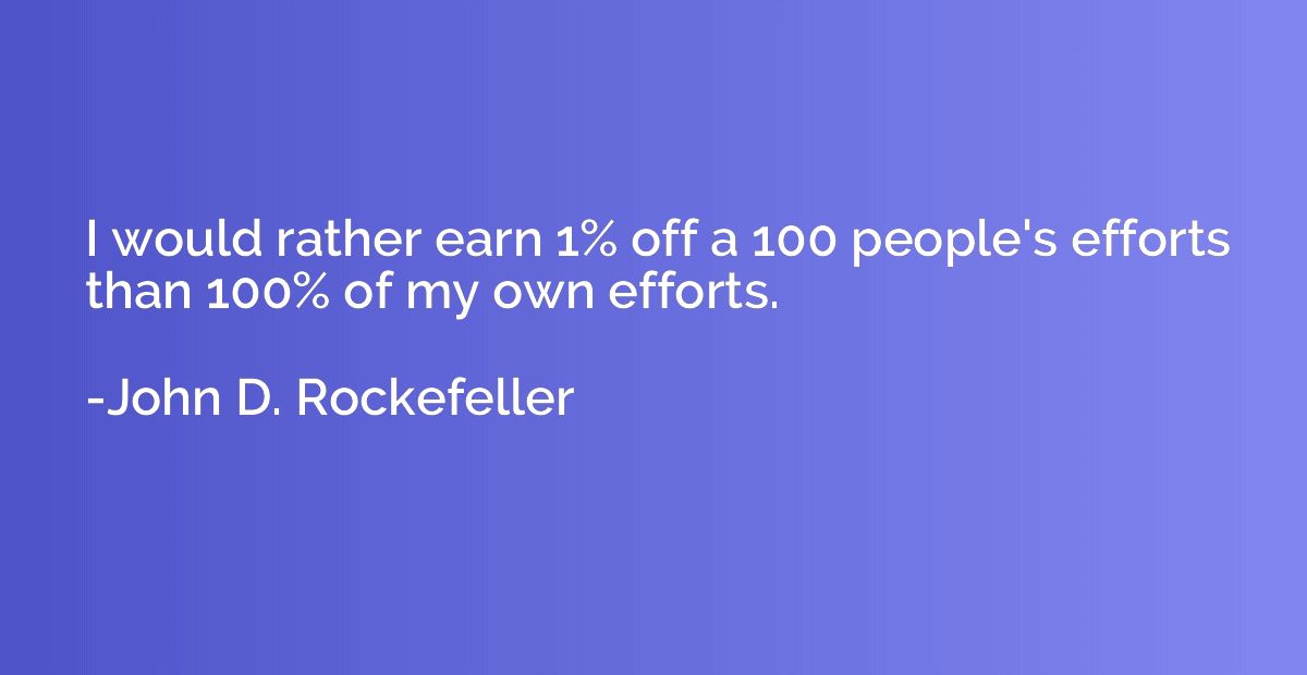 I would rather earn 1% off a 100 people's efforts than 100% 