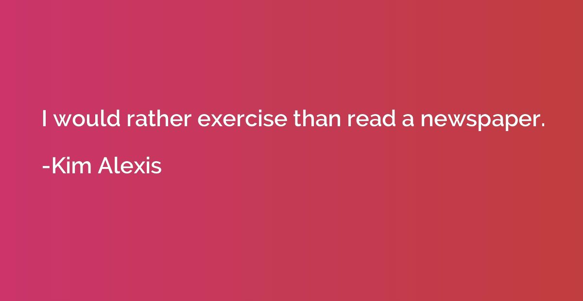 I would rather exercise than read a newspaper.