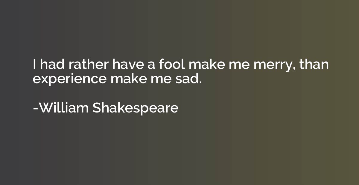 I had rather have a fool make me merry, than experience make
