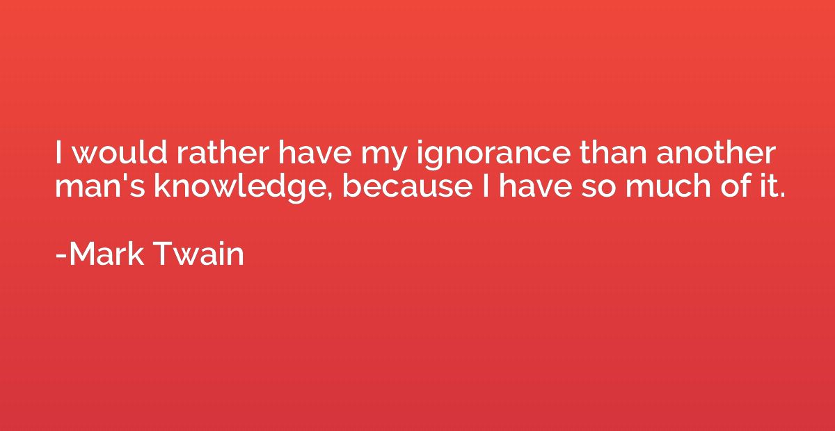 I would rather have my ignorance than another man's knowledg