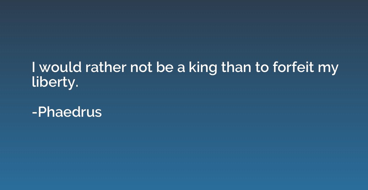 I would rather not be a king than to forfeit my liberty.