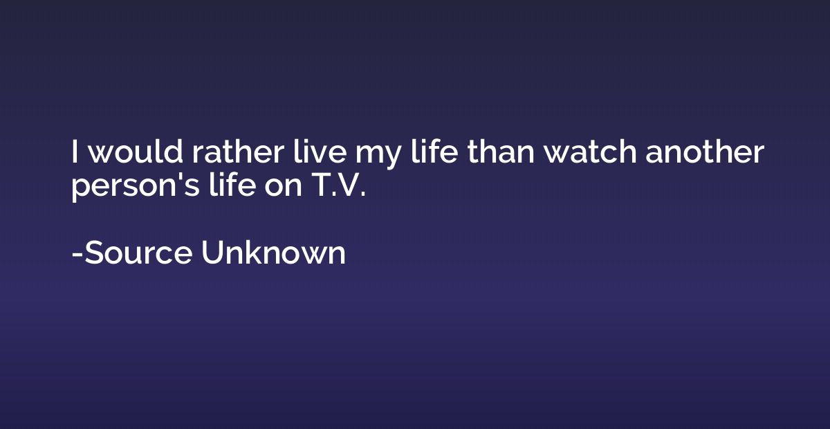 I would rather live my life than watch another person's life