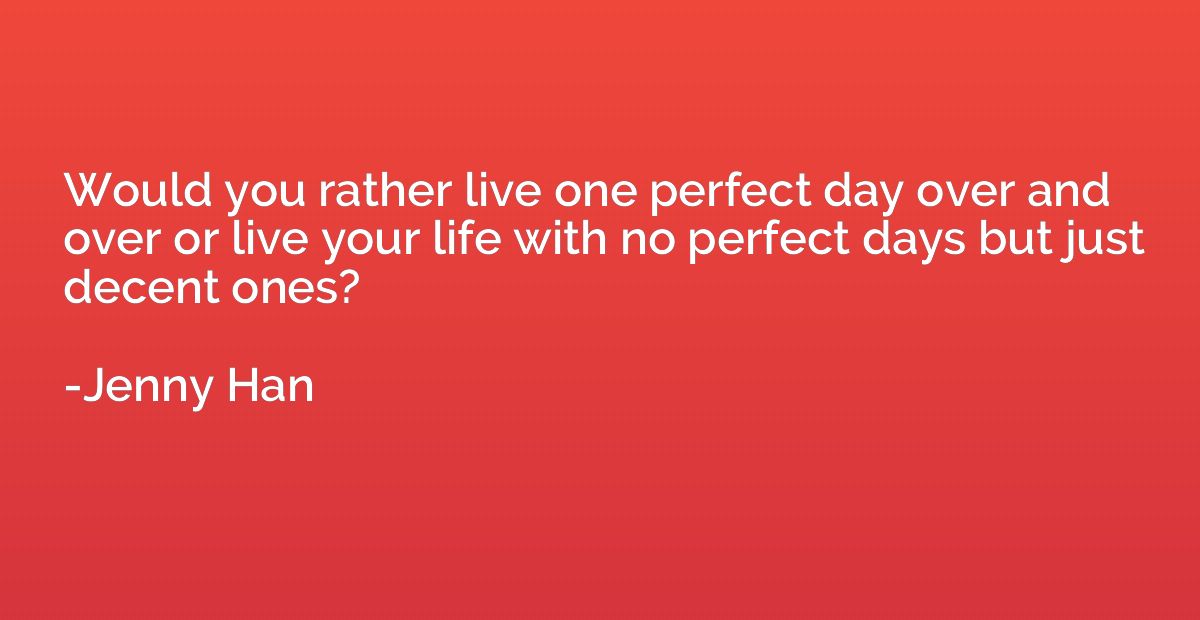 Would you rather live one perfect day over and over or live 