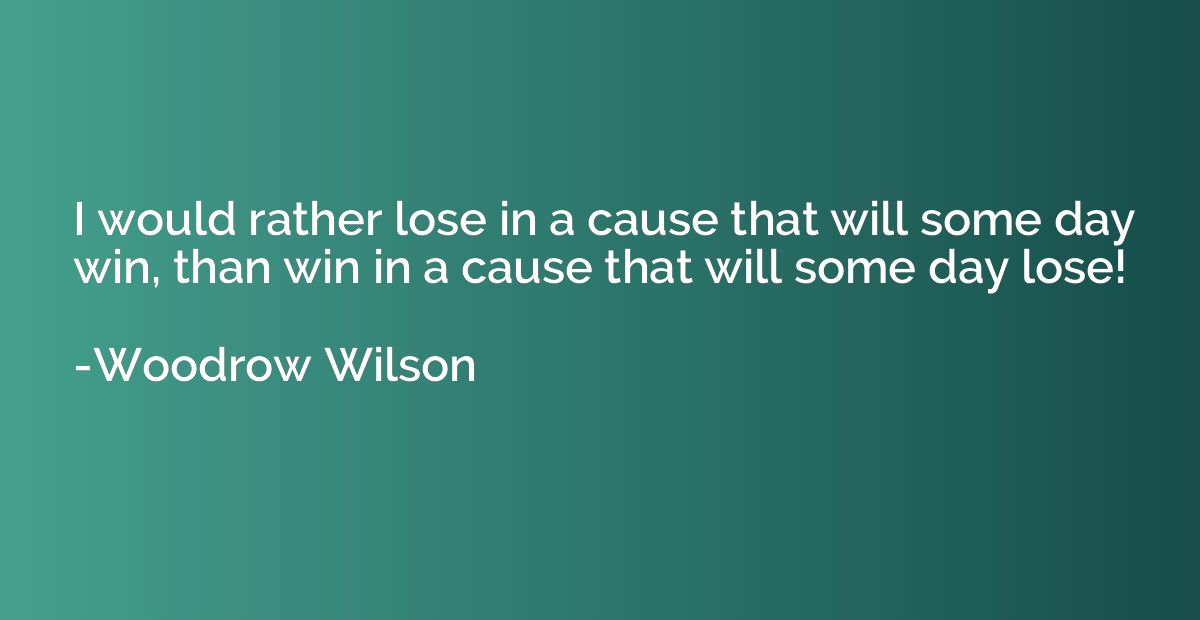 I would rather lose in a cause that will some day win, than 