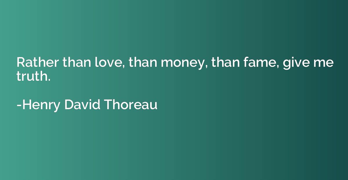 Rather than love, than money, than fame, give me truth.