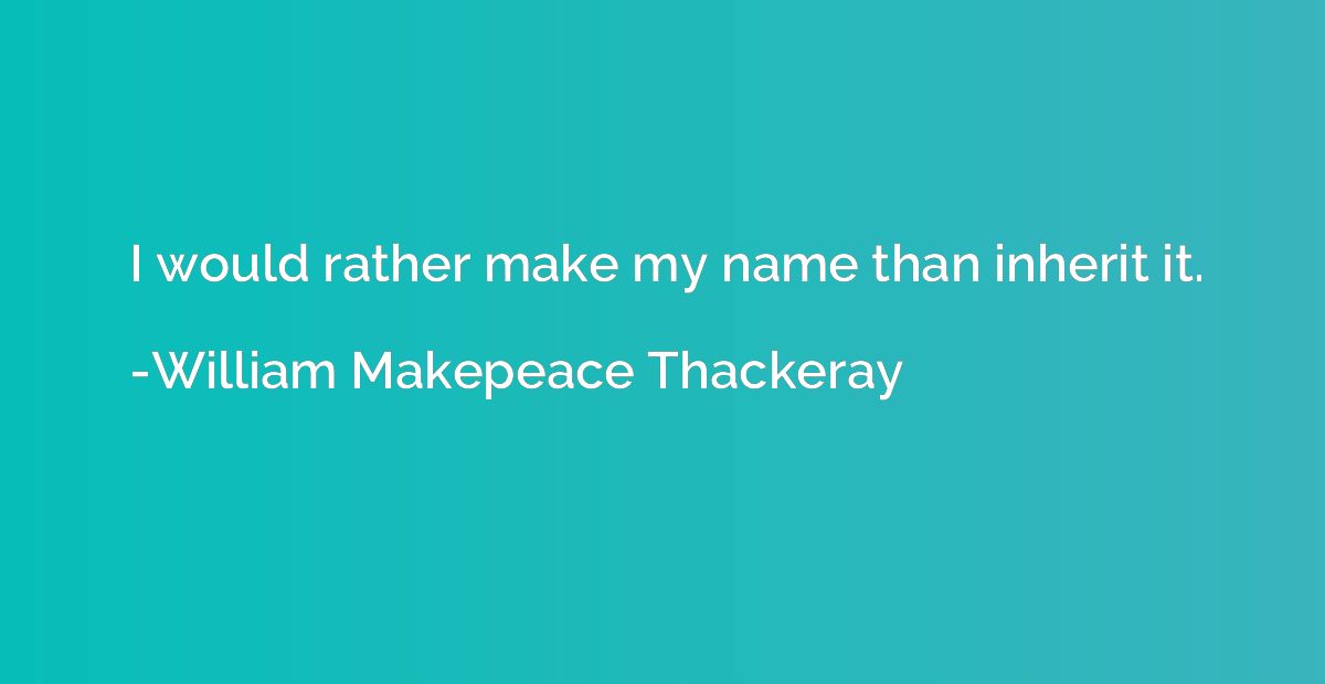 I would rather make my name than inherit it.